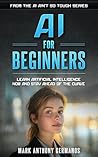 AI for Beginners: Learn Artificial Intelligence Now and Stay Ahead of the Curve (AI Ain't So Tough)