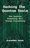 Hacking the Quantum Realm: How Quantum Computing Will Change Everything