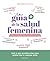 La guía de la salud femenina: Consejos, trucos, ejercicios y buenos hábitos para evitar o aliviar los problemas de salud que afectan a las mujeres