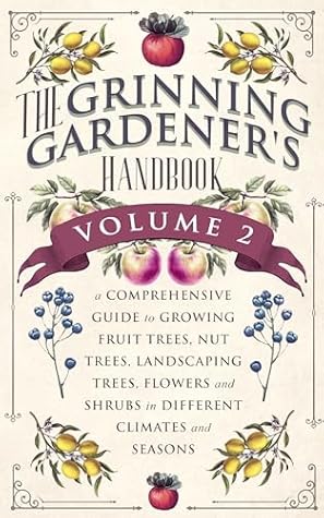 The Grinning Gardener's Handbook Volume 2: A Comprehensive Guide to Growing Fruit Trees, Nut Trees, Landscaping Trees, Flowers and Shrubs in Different ... and Seasons (The Grinning Gardener Series)