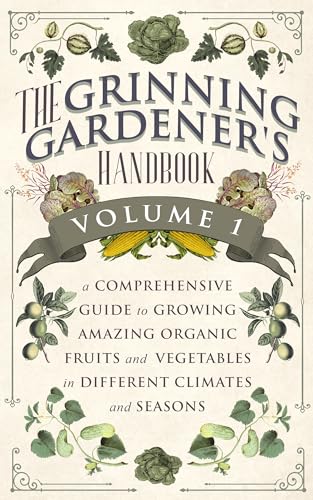 The Grinning Gardener's Handbook Volume 1: A Comprehensive Guide To Growing Amazing Organic Fruits and Vegetables in Different Climates and Seasons (The Grinning Gardener Series)