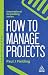 How to Manage Projects: Essential Project Management Skills to Deliver On-time, On-budget Results (Creating Success series)