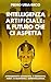 Intelligenza Artificiale: il Futuro che Ci Aspetta: Apprendimento Automatico. IA Generativa. Robot. IA Quantistica. Superintelligenza. (Italian Edition)