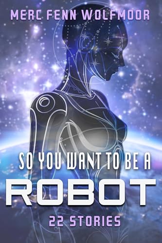 So You Want To Be A Robot: 22 Stories of Science Fiction and Fantasy (Collections by Merc Fenn Wolfmoor)