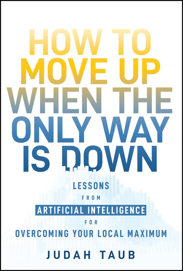 How to Move Up When the Only Way is Down: Lessons from Artificial Intelligence for Overcoming Your Local Maximum (Kindle Edition)