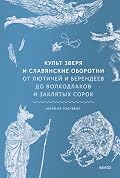 Культ зверя и славянские оборотни. От лютичей и берендеев до волкодлаков и заклятых сорок (Мифы от и до. Россия)