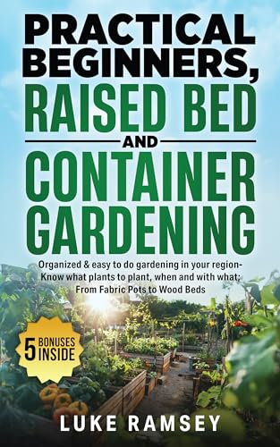 Practical Beginners Raised Bed And Container Gardening: Organized & Easy to Do Gardening in Your Region – Know What Plants to Plant, When and With What; From Fabric Pots to Wood Beds. (Kindle Edition)