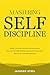 Mastering Self-Discipline: Break Free from Chronic Procrastination, Become Mentally Resilient and Achieve Any Goal You Set for Yourself with Ease