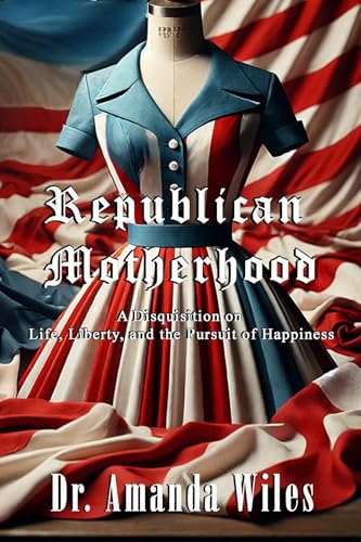 Republican Motherhood: A Disquisition on Life, Liberty, and the Pursuit of Happiness (Kindle Edition)