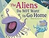The Aliens Do NOT Want to Go Home by Adam Gustavson