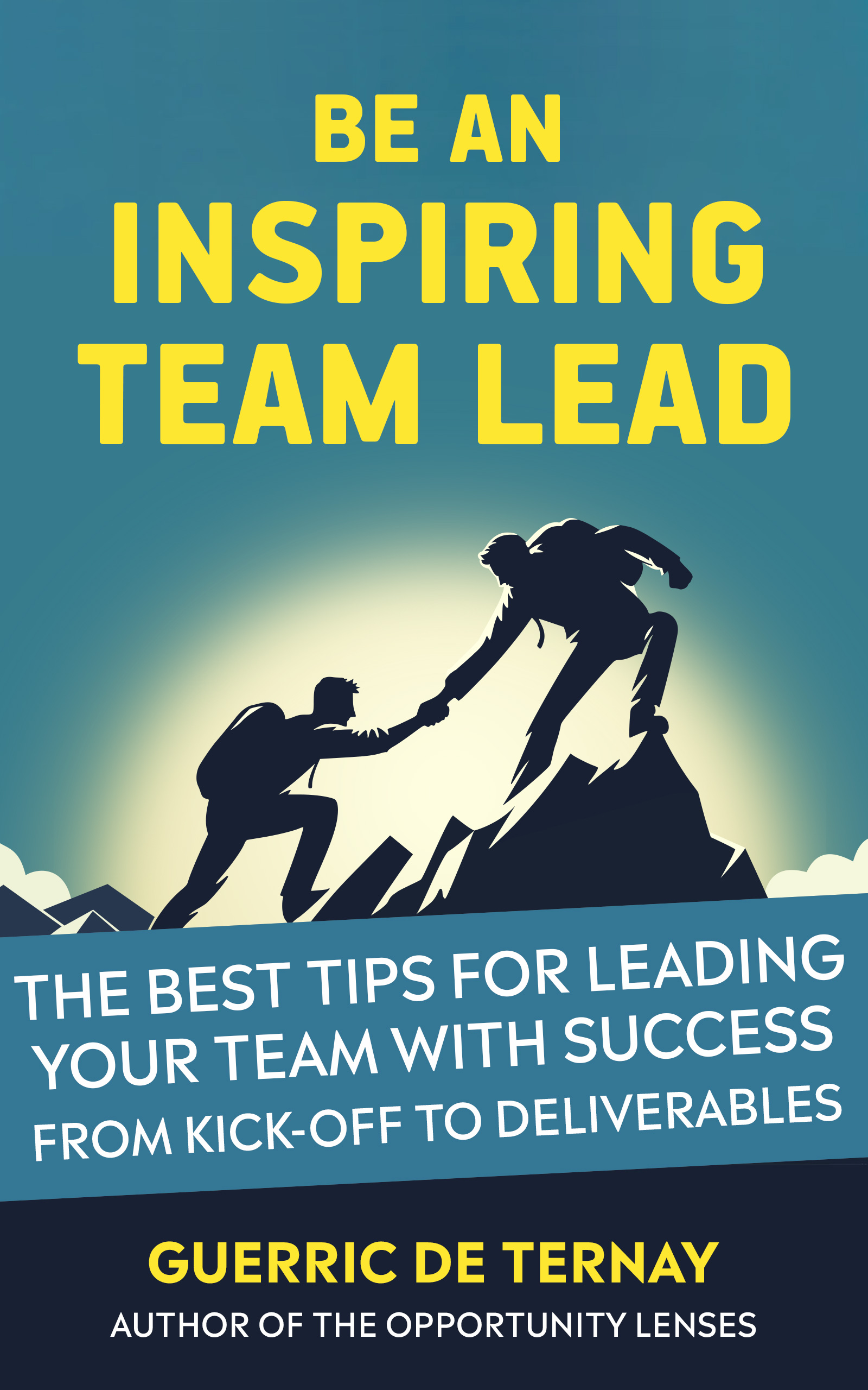 Be an Inspiring Team Lead: The Best Tips for Leading Your Team with Success from Kick-off to Deliverables (Leadership & Project Management)