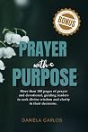 Prayer with a Purpose: PRAYER WITH A PURPOSE 100 pages of prayer and devotional, guiding readers to seek divine wisdom and clarity in their decisions. DANIELA CARLOS Prayer with a Purpose: PRAYER WITH A PURPOSE 100 pages of prayer and devotional, guiding readers to seek divine wisdom and clarity in their decisions. DANIELA CARLOS