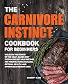 The Carnivore Instinct. Cookbook for Beginners: Unleash the Power of the Meat-Based Diet with 80 Delectable Recipes for Your Natural Healing, Optimal ... 1 Box Set: The Ultimate Carnivore Collection)