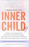 Embracing The Inner Child: Simple Techniques for Healing Childhood Trauma, Building Healthier Relationships, and Achieving Emotional Freedom