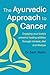 The Ayurvedic Approach to Cancer: Engaging Your Body's Powerful Healing Abilities Through Mindset, Diet and Lifestyle