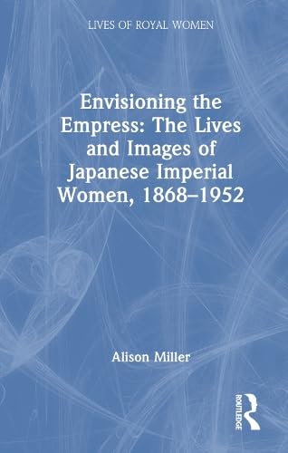 Envisioning the Empress: The Lives and Images of Japanese Imperial Women, 1868–1952 (Lives of Royal Women)