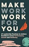 Make Work Work for You: 27 Leadership Practices to Achieve Excellence across Performance, Growth and Wellbeing Make Work Work for You: 27 Leadership Practices to Achieve Excellence across Performance, Growth and Wellbeing