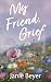 My Friend, Grief by Janie Beyer My Friend, Grief by Janie Beyer