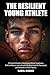 The Resilient Young Athlete: A Practical Guide to Developing Mental Toughness, Self Confidence, and a Growth Mindset Amid the Success and Setbacks of Youth Sports