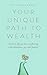 Your Unique Path to Wealth: Create a life you love overflowing with abundance, joy, and purpose