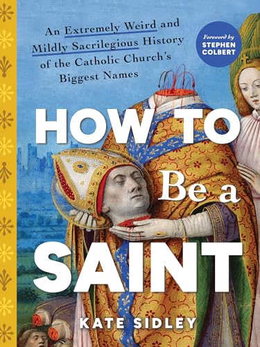 How to Be a Saint: An Extremely Weird and Mildly Sacrilegious History of the Catholic Church's Biggest Names (Hardcover)
