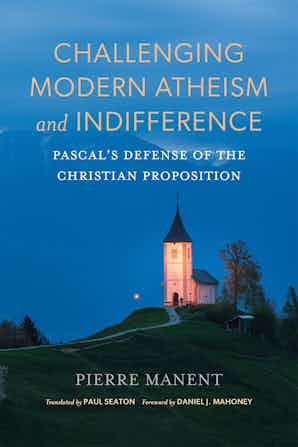 Challenging Modern Atheism and Indifference: Pascal’s Defense of the Christian Proposition (Catholic Ideas for a Secular World)