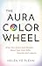 The Aura Color Wheel: What Your Souls Aura Reveals About Your Inner Gifts, Wounds, and Lessons