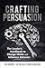Crafting Persuasion: The Leader's Handbook to Change Minds and Influence Behavior