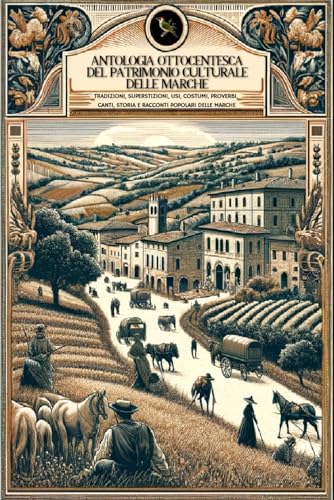 ANTOLOGIA OTTOCENTESCA DEL PATRIMONIO CULTURALE DELLE MARCHE: TRADIZIONI, SUPERSTIZIONI, USI, COSTUMI, PROVERBI, CANTI, STORIA E RACCONTI POPOLARI DELLE MARCHE (Italian Edition)