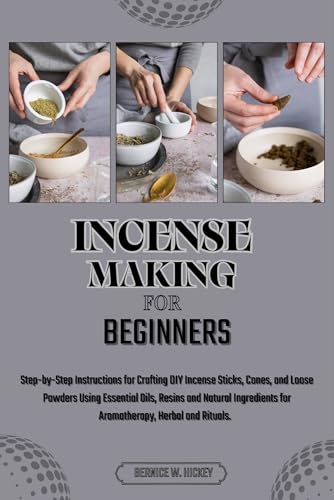 INCENSE MAKING FOR BEGINNERS: Step-by-Step Instructions for Crafting DIY Incense Sticks, Cones & Loose Powders Using Essential Oils, Resins Natural Ingredients for Aromatherapy, Herbal and Rituals. (Kindle Edition)