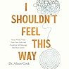 I Shouldn't Feel This Way: Name What's Hard, Tame Your Guilt, and Transform Self-Sabotage into Brave Action I Shouldn't Feel This Way: Name What's Hard, Tame Your Guilt, and Transform Self-Sabotage into Brave Action