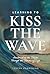 Learning to Kiss the Wave by Teresa Harmening Learning to Kiss the Wave by Teresa Harmening