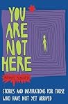 You Are Not Here: Stories and Inspirations for Those Who Have Not Yet Arrived