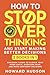 How To Stop Overthinking An...