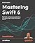 Mastering Swift 6: Modern programming techniques for high-performance apps in Swift 6.2