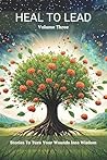 Heal to Lead: Stories To Turn Your Wounds Into Wisdom (Vol. 3)