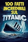 100 FATTI INCREDIBILI SUL TITANIC: Scopri la Storia e i Segreti della Nave Leggendaria - Un Regalo Imperdibile per Grandi e Bambini | Bonus Esclusivi (Italian Edition)