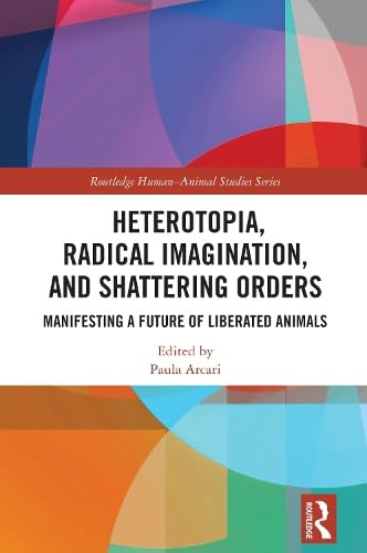 Heterotopia, Radical Imagination, and Shattering Orders (Routledge Human-Animal Studies Series)