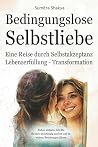 Bedingungslose Selbstliebe: eine Reise durch Selbstakzeptanz, Lebenserfüllung und Transformation (German Edition)