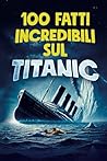 100 FATTI INCREDIBILI SUL TITANIC: Scopri la Storia e i Segreti della Nave Leggendaria - Un Regalo Imperdibile per Grandi e Bambini | Bonus Esclusivi (Italian Edition)