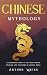 Chinese Mythology: A Fascinating Guide to the Gods, Heroes, Folklore and Traditions of Ancient China (History & Mythology Collection)