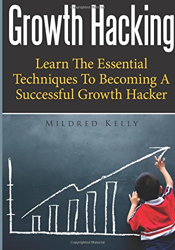 Growth Hacking: Learn The Essential Techniques To Becoming A Successful Growth Hacker (Kindle Edition)