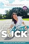 Healthy Living Doesn't Have to SUCK!: Drop the Struggle, Forget the Fads, and Create a Healthy Lifestyle You Love!