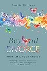 Beyond Divorce: Your Life, Your Choice: Building Emotional Boundaries, Self-Worth and an Empowered Life After Divorce