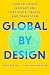 Global by Design: How to Create Innovations That Scale, Travel, and Transform
