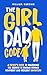 The Girl Dad Code : A Father’s Guide to Unlocking the Secrets to Raising Strong, Confident, and Resilient Daughters; First-Time Dad Parenting from Infant, ... to Teenager (New Dad Hacks Book Series 4)