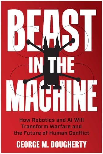 Beast in the Machine: How Robotics and AI Will Transform Warfare and the Future of Human Conflict (Kindle Edition)