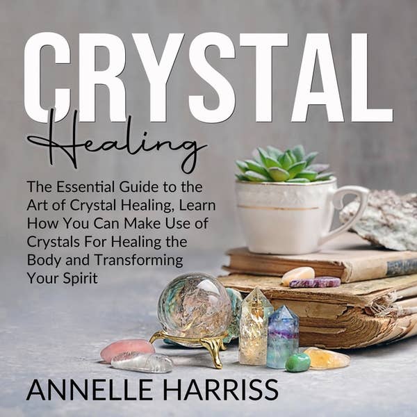 Crystal Healing: The Essential Guide to the Art of Crystal Healing, Learn How You Can Make Use of Cr