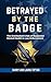 Betrayed By The Badge: The Overlooked Crisis of Neglected Mental Health In Law Enforcement (Behind The Badge: Living The Thin Blue Line Life Book 1)