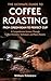 The Ultimate Guide to Coffee Roasting: From Green Bean to Perfect Cup: A Comprehensive Journey Through Coffee Chemistry, Techniques, and Flavor Mastery